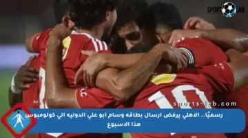 رسميًا.. الأهلي يرفض إرسال بطاقة وسام أبو علي الدولية إلى كولومبوس هذا الأسبوع